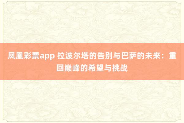 凤凰彩票app 拉波尔塔的告别与巴萨的未来：重回巅峰的希望与挑战