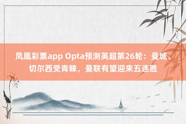 凤凰彩票app Opta预测英超第26轮：曼城、切尔西受青睐，曼联有望迎来五连胜