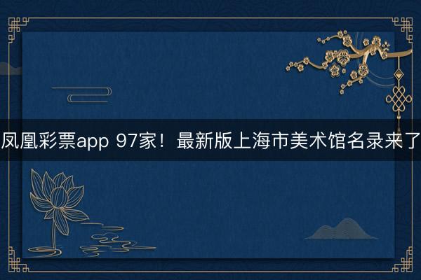 凤凰彩票app 97家！最新版上海市美术馆名录来了