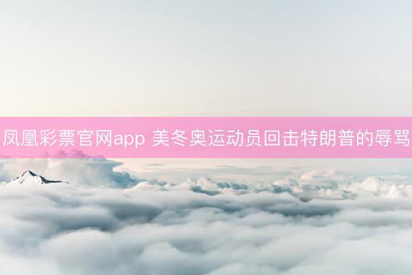 凤凰彩票官网app 美冬奥运动员回击特朗普的辱骂