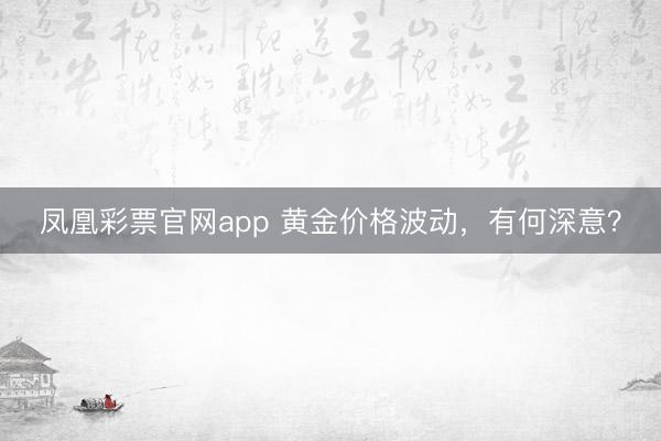 凤凰彩票官网app 黄金价格波动，有何深意？