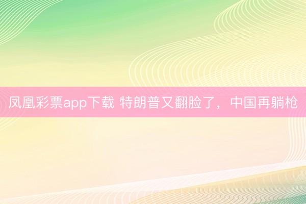 凤凰彩票app下载 特朗普又翻脸了，中国再躺枪
