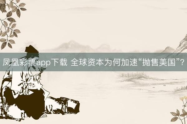 凤凰彩票app下载 全球资本为何加速“抛售美国”？