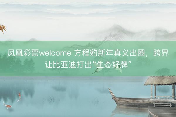 凤凰彩票welcome 方程豹新年真义出圈，跨界让比亚迪打出“生态好牌”
