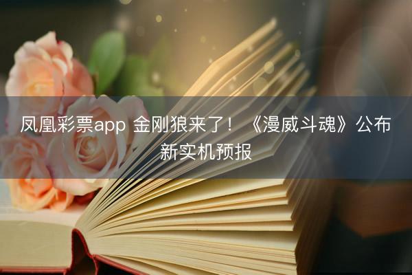 凤凰彩票app 金刚狼来了！《漫威斗魂》公布新实机预报