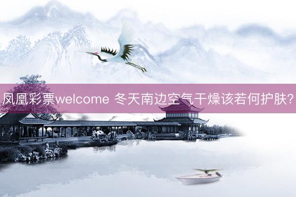 凤凰彩票welcome 冬天南边空气干燥该若何护肤？