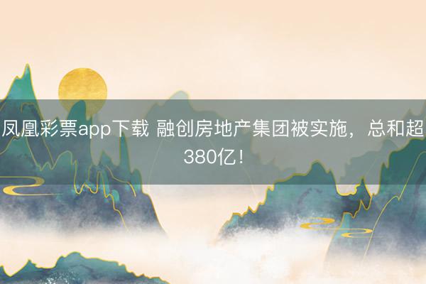 凤凰彩票app下载 融创房地产集团被实施，总和超380亿！