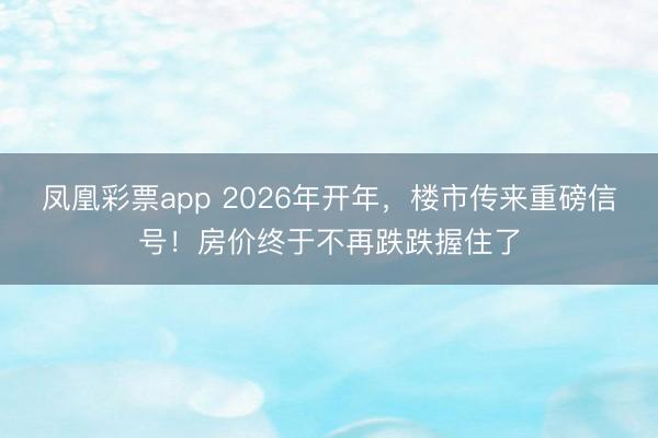 凤凰彩票app 2026年开年,楼市传来重磅信号!房价终于不再跌跌握住了