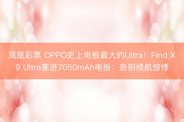 凤凰彩票 OPPO史上电板最大的Ultra!Find X9 Ultra塞进7050mAh电板:告别续航惊悸