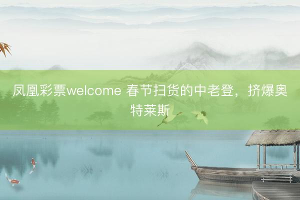 凤凰彩票welcome 春节扫货的中老登，挤爆奥特莱斯