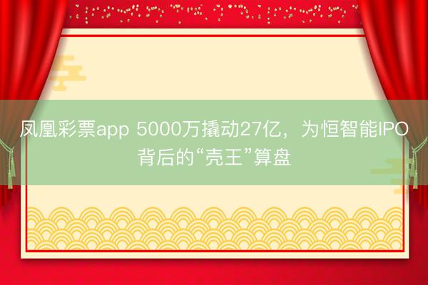 凤凰彩票app 5000万撬动27亿，为恒智能IPO背后的“壳王”算盘
