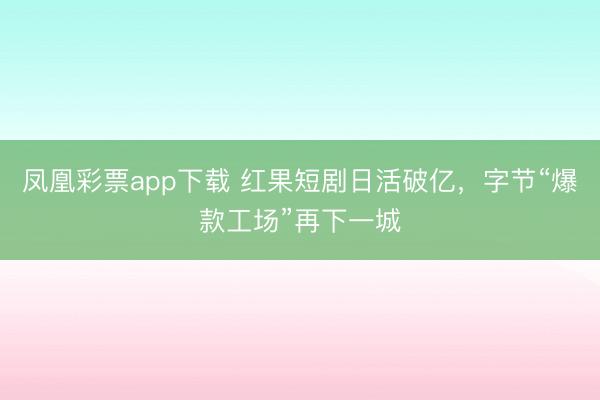 凤凰彩票app下载 红果短剧日活破亿，字节“爆款工场”再下一城
