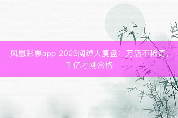 凤凰彩票app 2025阔绰大复盘：万店不稀奇，千亿才刚合格