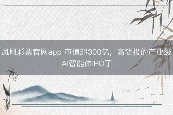 凤凰彩票官网app 市值超300亿，高瓴投的产业级AI智能体IPO了