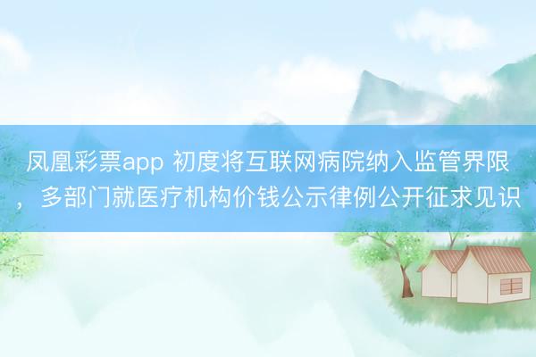 凤凰彩票app 初度将互联网病院纳入监管界限,多部门就医疗机构价钱公示律例公开征求见识