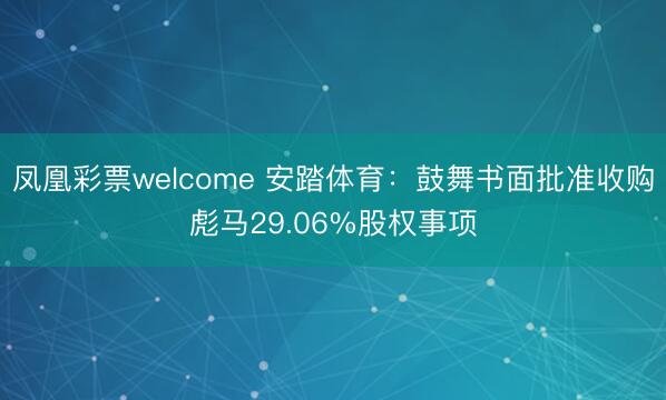 凤凰彩票welcome 安踏体育：鼓舞书面批准收购彪马29.06%股权事项