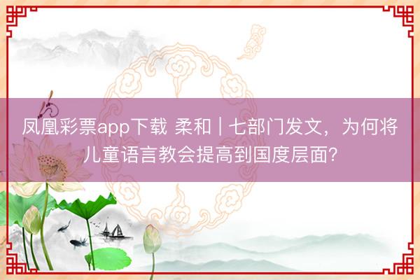 凤凰彩票app下载 柔和 | 七部门发文,为何将儿童语言教会提高到国度层面?