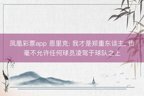 凤凰彩票app 恩里克: 我才是郑重东谈主， 也毫不允许任何球员凌驾于球队之上