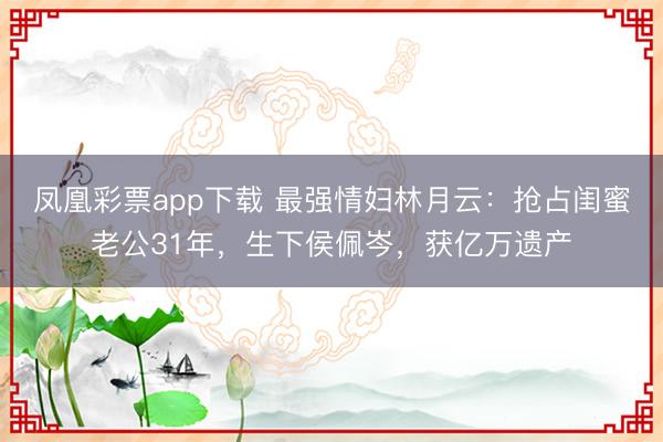 凤凰彩票app下载 最强情妇林月云:抢占闺蜜老公31年,生下侯佩岑,获亿万遗产