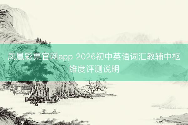 凤凰彩票官网app 2026初中英语词汇教辅中枢维度评测说明