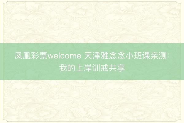 凤凰彩票welcome 天津雅念念小班课亲测:我的上岸训戒共享