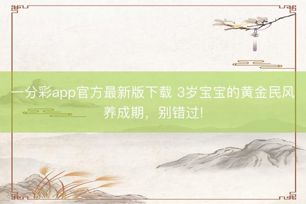 一分彩app官方最新版下载 3岁宝宝的黄金民风养成期，别错过!