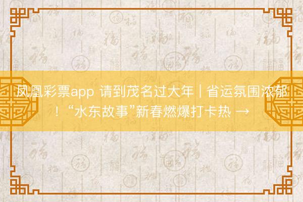 凤凰彩票app 请到茂名过大年 | 省运氛围浓郁!“水东故事”新春燃爆打卡热 →