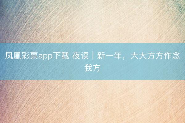 凤凰彩票app下载 夜读|新一年,大大方方作念我方