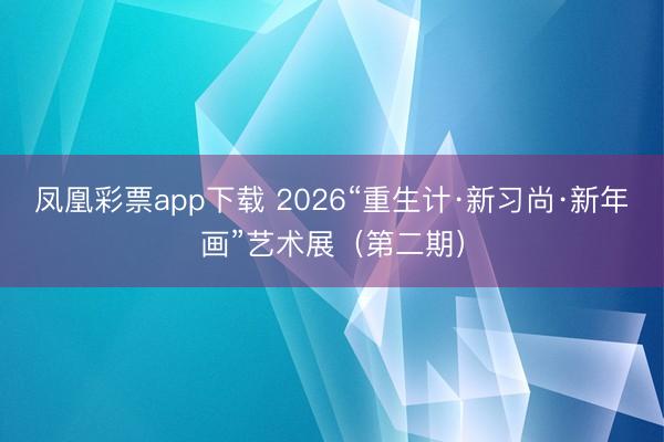 凤凰彩票app下载 2026“重生计·新习尚·新年画”艺术展（第二期）