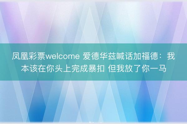凤凰彩票welcome 爱德华兹喊话加福德:我本该在你头上完成暴扣 但我放了你一马