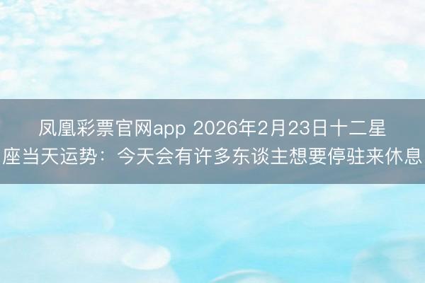 凤凰彩票官网app 2026年2月23日十二星座当天运势:今天会有许多东谈主想要停驻来休息