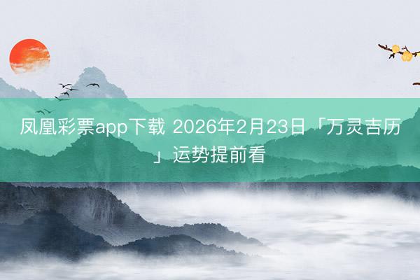 凤凰彩票app下载 2026年2月23日「万灵吉历」运势提前看