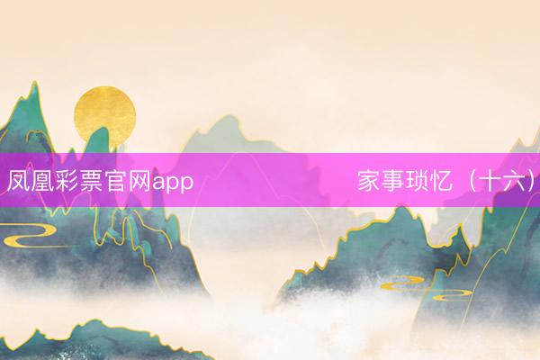 凤凰彩票官网app ​                家事琐忆（十六）