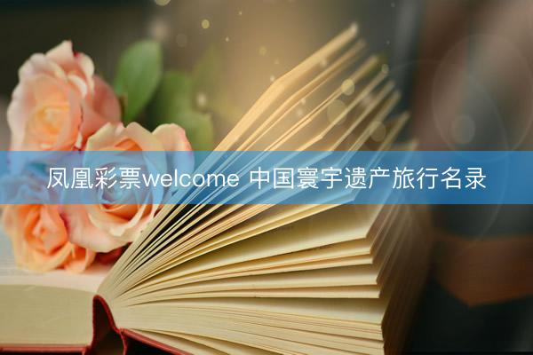 凤凰彩票welcome 中国寰宇遗产旅行名录