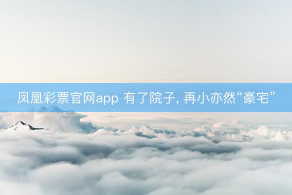 凤凰彩票官网app 有了院子， 再小亦然“豪宅”