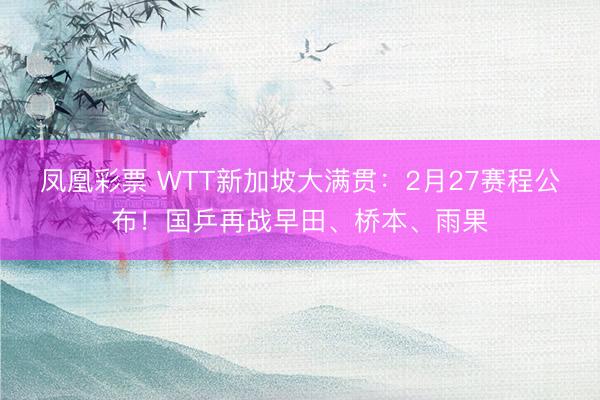 凤凰彩票 WTT新加坡大满贯：2月27赛程公布！国乒再战早田、桥本、雨果