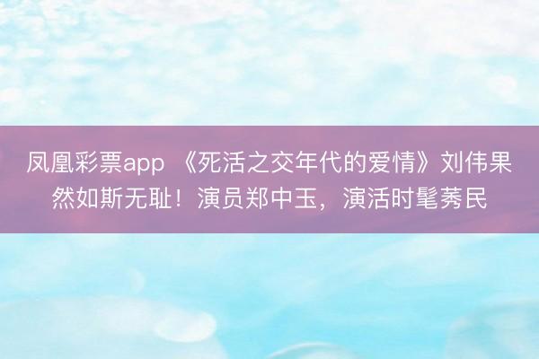 凤凰彩票app 《死活之交年代的爱情》刘伟果然如斯无耻！演员郑中玉，演活时髦莠民