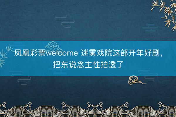 凤凰彩票welcome 迷雾戏院这部开年好剧，把东说念主性拍透了