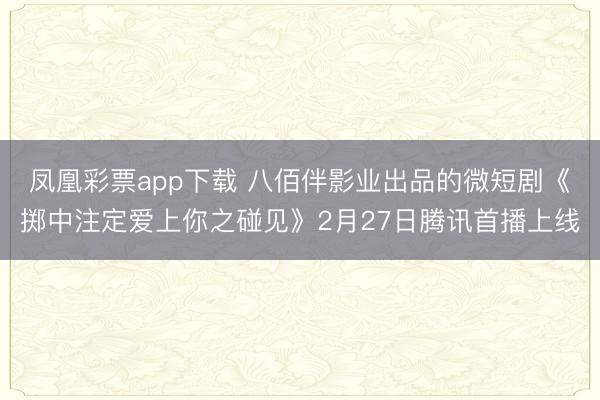凤凰彩票app下载 八佰伴影业出品的微短剧《掷中注定爱上你之碰见》2月27日腾讯首播上线