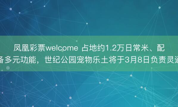 凤凰彩票welcome 占地约1.2万日常米、配备多元功能,世纪公园宠物乐土将于3月8日负责灵通