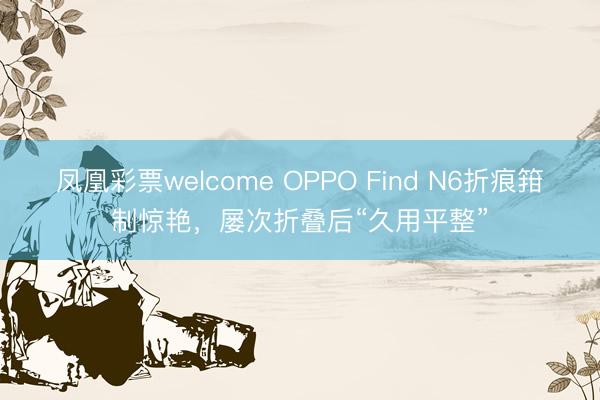 凤凰彩票welcome OPPO Find N6折痕箝制惊艳，屡次折叠后“久用平整”