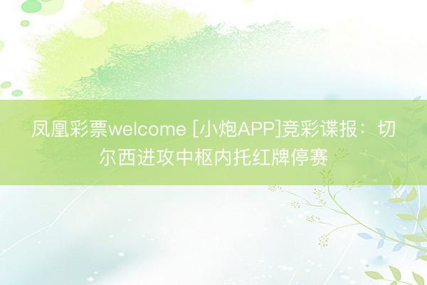 凤凰彩票welcome [小炮APP]竞彩谍报：切尔西进攻中枢内托红牌停赛
