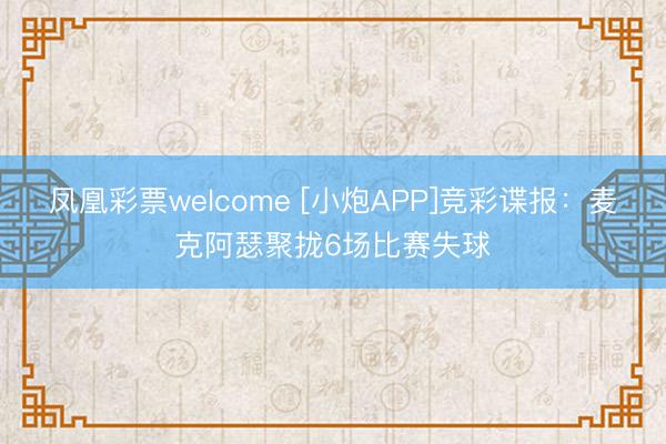凤凰彩票welcome [小炮APP]竞彩谍报：麦克阿瑟聚拢6场比赛失球