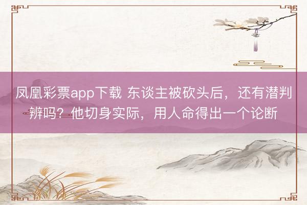 凤凰彩票app下载 东谈主被砍头后,还有潜判辨吗?他切身实际,用人命得出一个论断