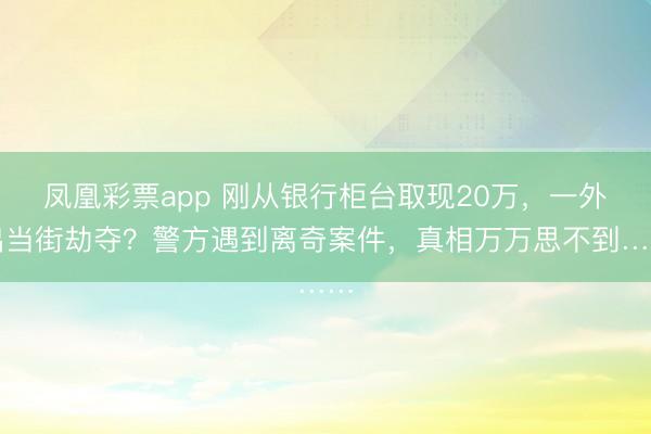 凤凰彩票app 刚从银行柜台取现20万，一外出当街劫夺？警方遇到离奇案件，真相万万思不到……