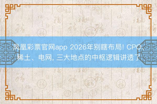 凤凰彩票官网app 2026年别瞎布局! CPO、稀土、电网， 三大地点的中枢逻辑讲透了