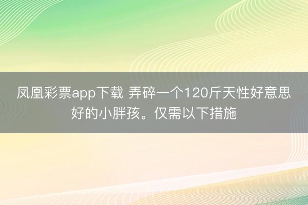 凤凰彩票app下载 弄碎一个120斤天性好意思好的小胖孩<a href=